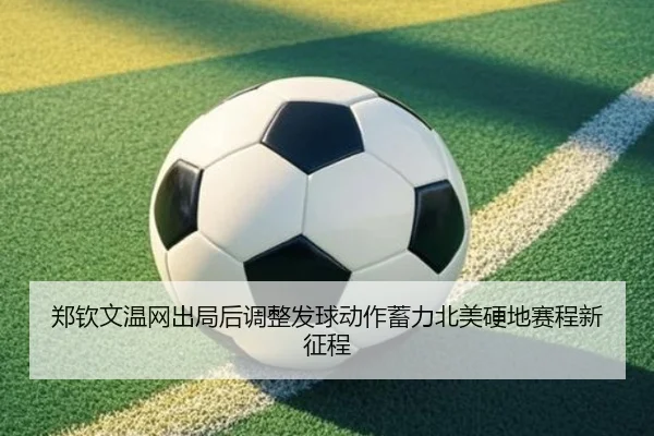郑钦文温网出局后调整发球动作蓄力北美硬地赛程新征程