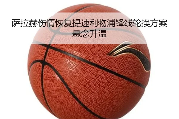 萨拉赫伤情恢复提速利物浦锋线轮换方案悬念升温